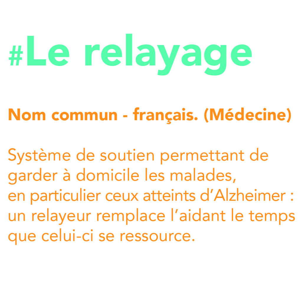 répit-et-relayage-nom-commun-français-(Médecine)-système-de-soutien-permettant-de-garder-à-domicile-les-malades-en-particulier-ceux-atteints-d-Alzheimer-un-relayeur-remplace-l-aidant-le-temps-que-celui-ci-se-ressource.
